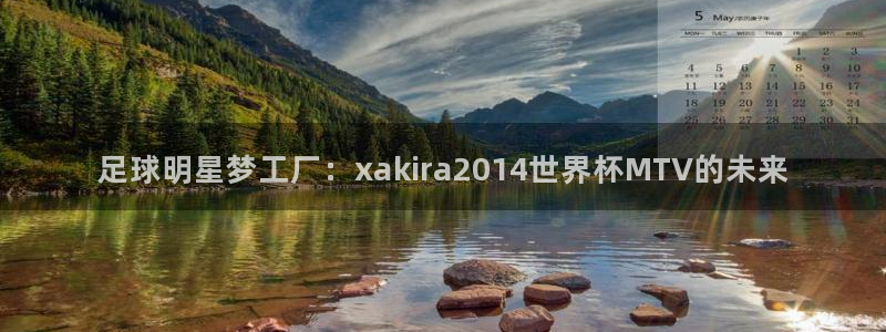 今年世界杯：足球明星梦工厂：xakira2014世界杯MTV的未来