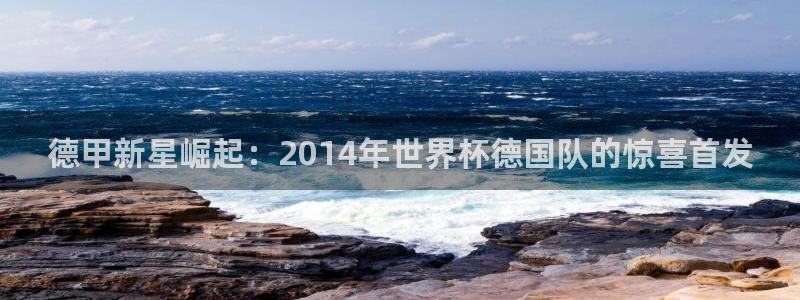 2026男足世界杯赛程：德甲新星崛起：2014年世界杯德国队的惊喜首发