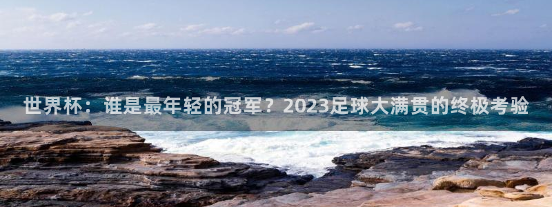 2026足球世界杯赛程：世界杯：谁是最年轻的冠军？2023足球大满贯的终极考验