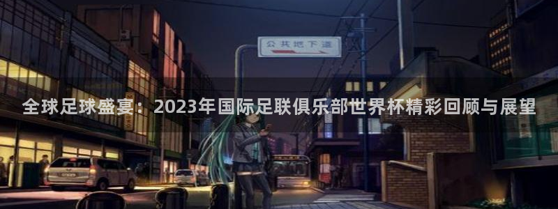 亚洲杯足球：全球足球盛宴：2023年国际足联俱乐部世界杯精彩回顾与展望